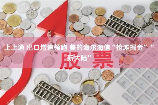 上上通 出口增速领跑 美的海尔海信“抢滩掘金”“新大陆”