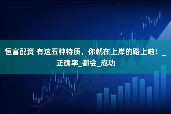 恒富配资 有这五种特质，你就在上岸的路上啦！_正确率_都会_成功