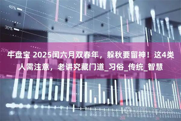 牛盘宝 2025闰六月双春年，躲秋要留神！这4类人需注意，老讲究藏门道_习俗_传统_智慧