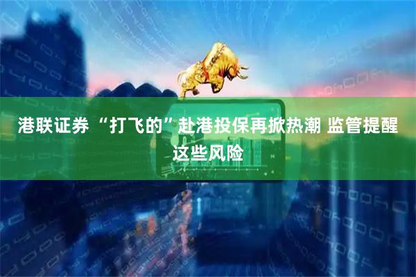 港联证券 “打飞的”赴港投保再掀热潮 监管提醒这些风险