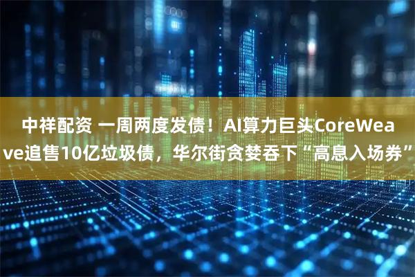 中祥配资 一周两度发债！AI算力巨头CoreWeave追售10亿垃圾债，华尔街贪婪吞下“高息入场券”