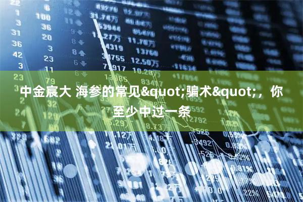 中金宸大 海参的常见"骗术"，你至少中过一条