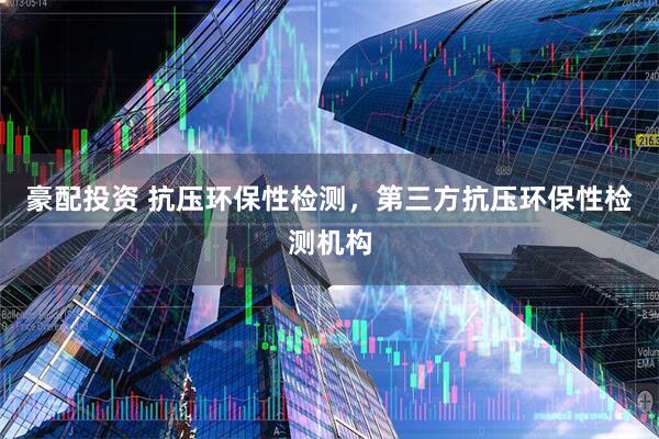 豪配投资 抗压环保性检测，第三方抗压环保性检测机构