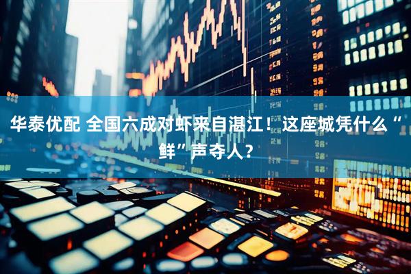 华泰优配 全国六成对虾来自湛江！这座城凭什么“鲜”声夺人？