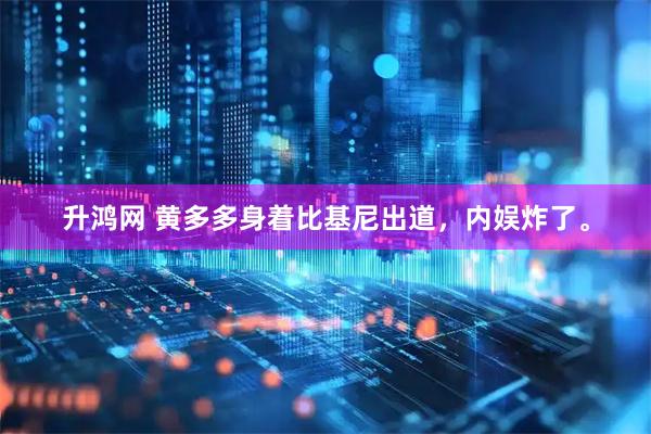 升鸿网 黄多多身着比基尼出道，内娱炸了。