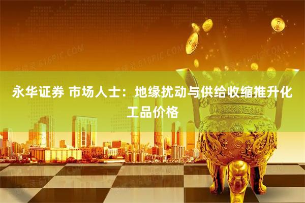 永华证券 市场人士：地缘扰动与供给收缩推升化工品价格