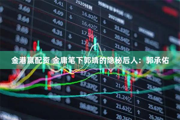 金港赢配资 金庸笔下郭靖的隐秘后人：郭承佑