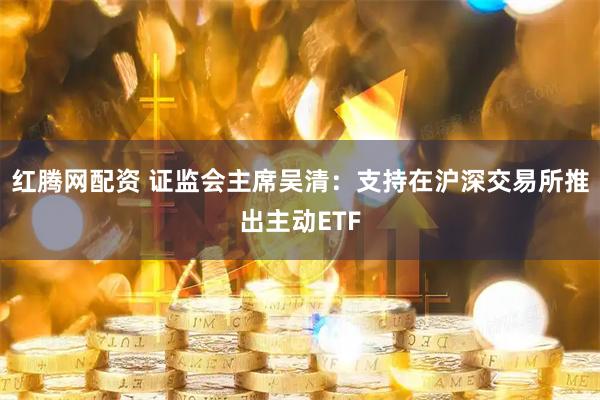 红腾网配资 证监会主席吴清：支持在沪深交易所推出主动ETF