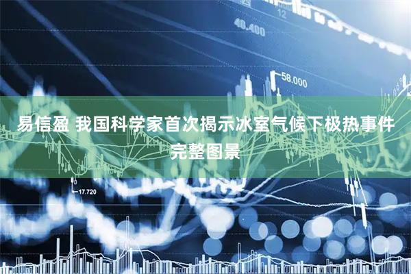 易信盈 我国科学家首次揭示冰室气候下极热事件完整图景