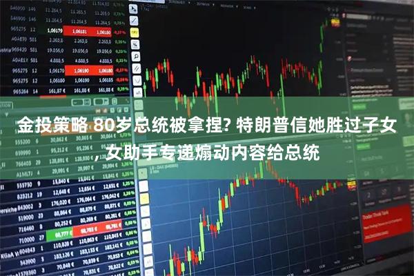 金投策略 80岁总统被拿捏? 特朗普信她胜过子女, 女助手专递煽动内容给总统
