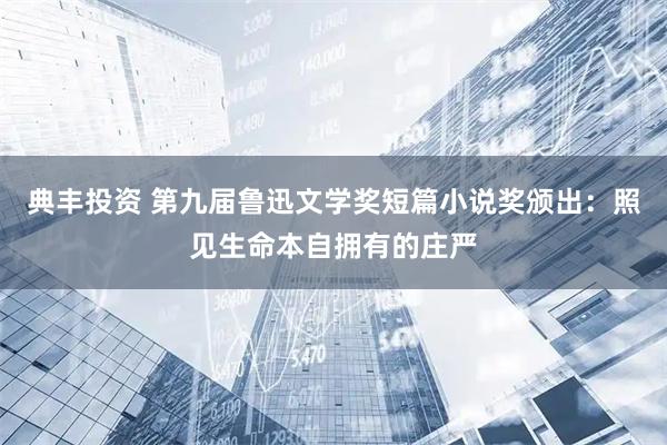 典丰投资 第九届鲁迅文学奖短篇小说奖颁出：照见生命本自拥有的庄严